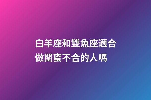 白羊座和雙魚座適合做閨蜜不合的人嗎-第1張-星座運勢-玄機派