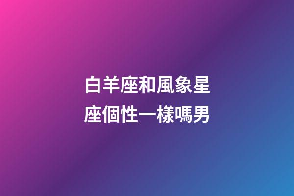 白羊座和風象星座個性一樣嗎男-第1張-星座運勢-玄機派