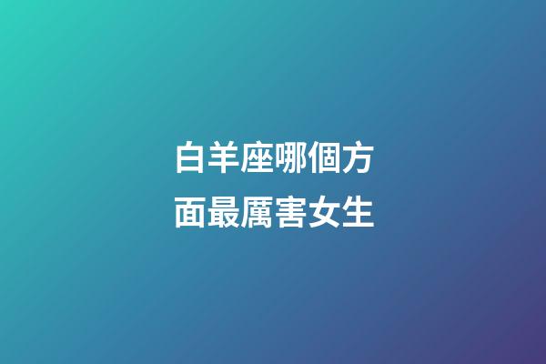 白羊座哪個方面最厲害女生-第1張-星座運勢-玄機派
