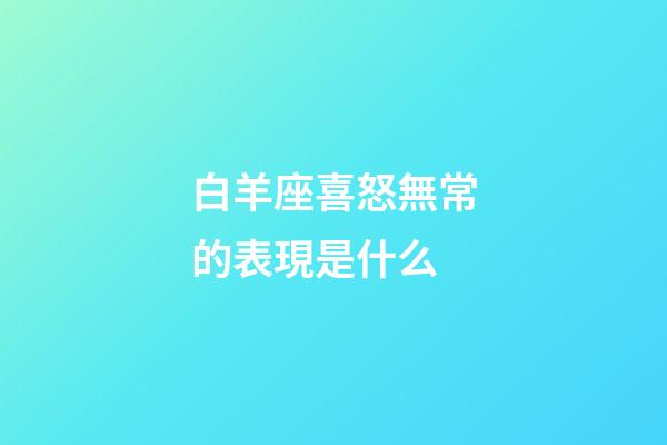 白羊座喜怒無常的表現是什么-第1張-星座運勢-玄機派
