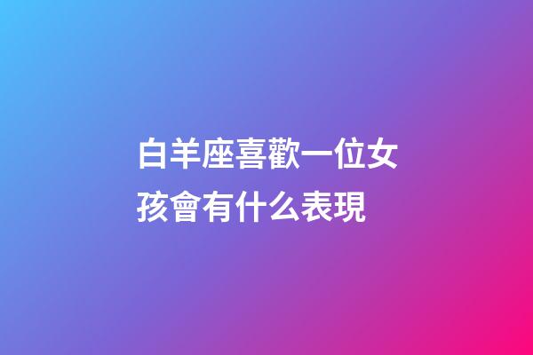 白羊座喜歡一位女孩會有什么表現-第1張-星座運勢-玄機派