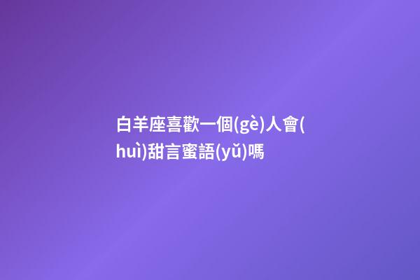 白羊座喜歡一個(gè)人會(huì)甜言蜜語(yǔ)嗎-第1張-星座運(yùn)勢(shì)-玄機(jī)派