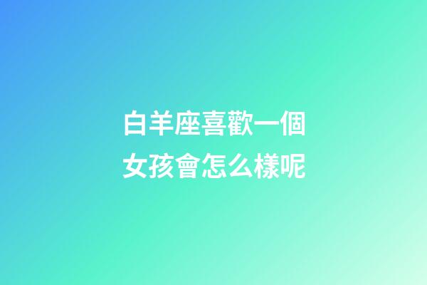 白羊座喜歡一個女孩會怎么樣呢