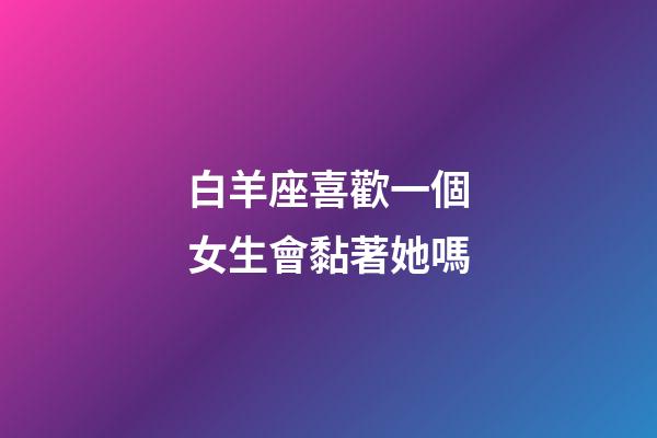 白羊座喜歡一個女生會黏著她嗎-第1張-星座運勢-玄機派