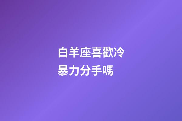 白羊座喜歡冷暴力分手嗎-第1張-星座運(yùn)勢(shì)-玄機(jī)派