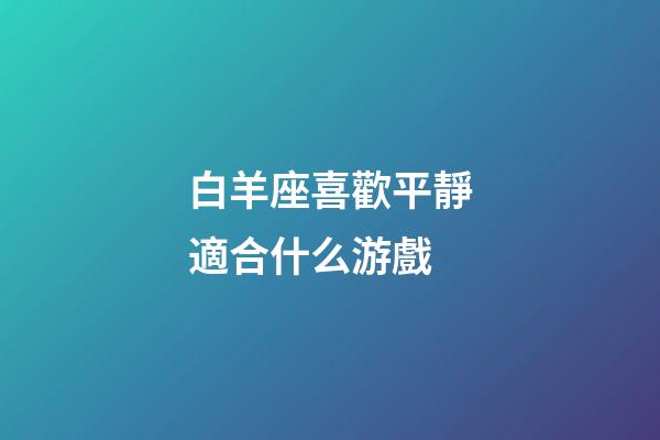 白羊座喜歡平靜適合什么游戲-第1張-星座運勢-玄機派