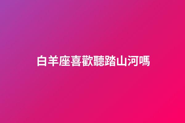 白羊座喜歡聽踏山河嗎-第1張-星座運勢-玄機派