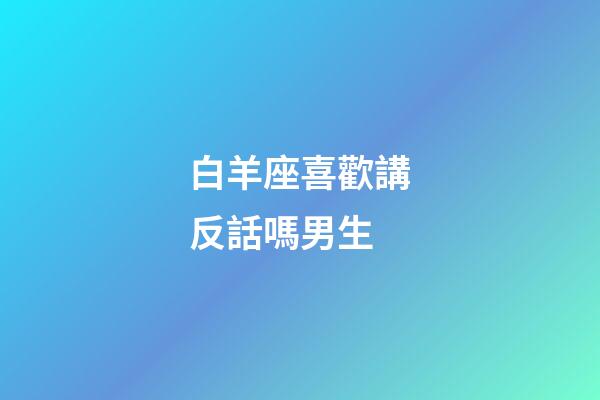 白羊座喜歡講反話嗎男生-第1張-星座運勢-玄機派
