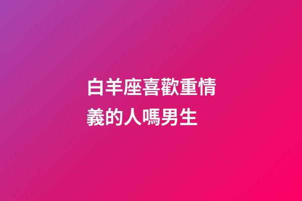 白羊座喜歡重情義的人嗎男生-第1張-星座運勢-玄機派