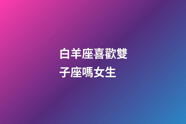 白羊座喜歡雙子座嗎女生-第1張-星座運勢-玄機派