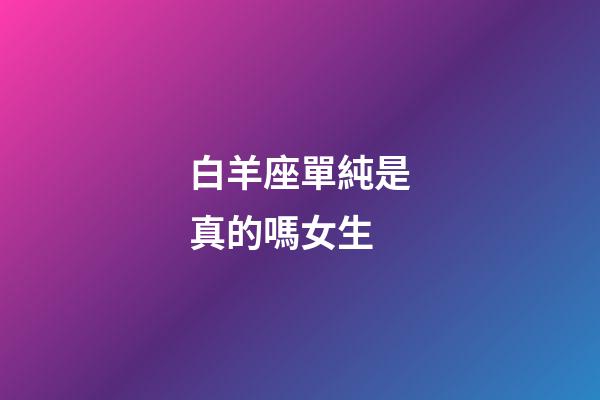 白羊座單純是真的嗎女生-第1張-星座運勢-玄機派