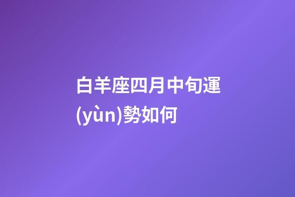 白羊座四月中旬運(yùn)勢如何-第1張-星座運(yùn)勢-玄機(jī)派