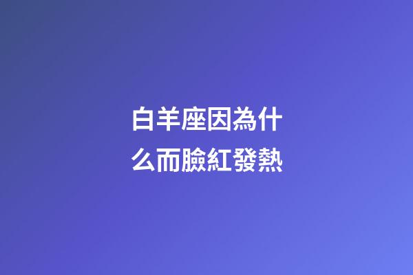 白羊座因為什么而臉紅發熱-第1張-星座運勢-玄機派