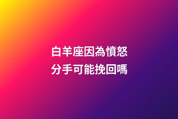 白羊座因為憤怒分手可能挽回嗎-第1張-星座運勢-玄機派