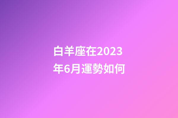 白羊座在2023年6月運勢如何-第1張-星座運勢-玄機派