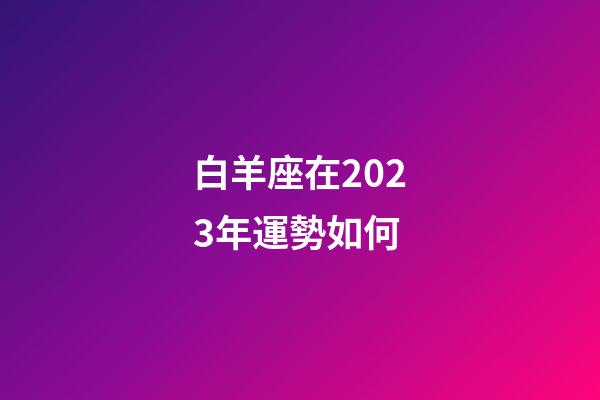 白羊座在2023年運勢如何-第1張-星座運勢-玄機派