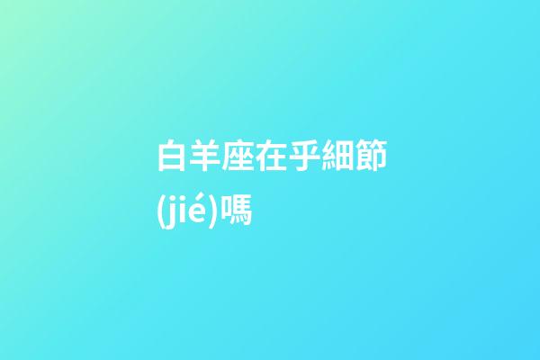 白羊座在乎細節(jié)嗎-第1張-星座運勢-玄機派