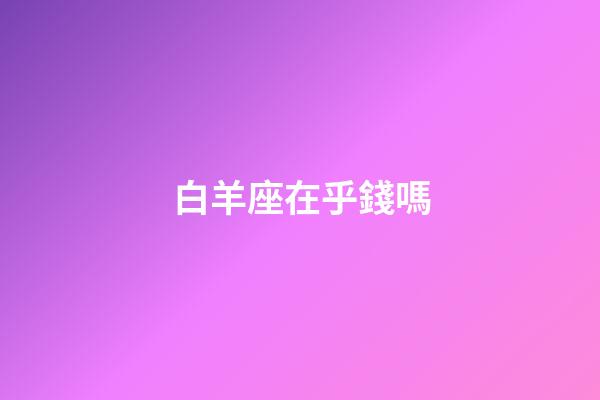 白羊座在乎錢嗎-第1張-星座運(yùn)勢(shì)-玄機(jī)派