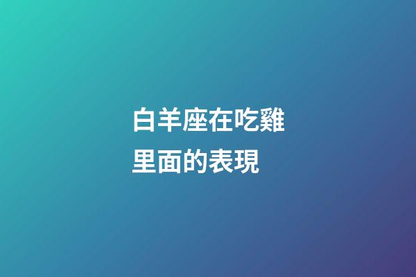 白羊座在吃雞里面的表現-第1張-星座運勢-玄機派