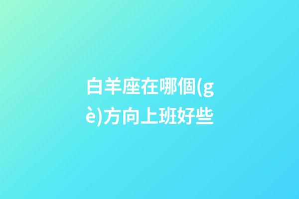 白羊座在哪個(gè)方向上班好些-第1張-星座運(yùn)勢(shì)-玄機(jī)派