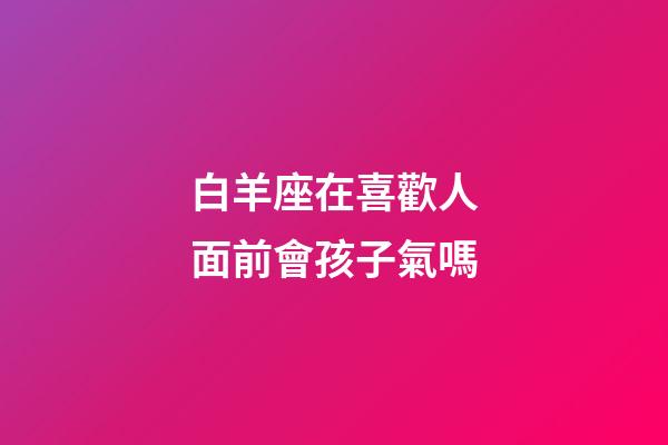 白羊座在喜歡人面前會孩子氣嗎-第1張-星座運(yùn)勢-玄機(jī)派