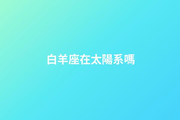 白羊座在太陽系嗎-第1張-星座運勢-玄機派