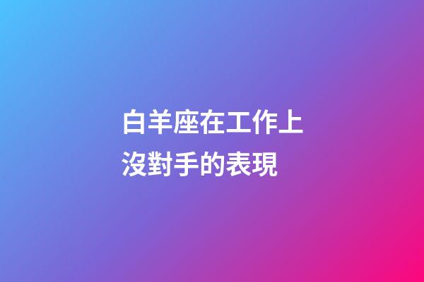 白羊座在工作上沒對手的表現-第1張-星座運勢-玄機派