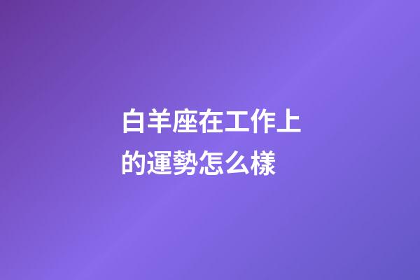 白羊座在工作上的運勢怎么樣-第1張-星座運勢-玄機派