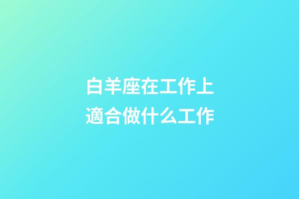 白羊座在工作上適合做什么工作-第1張-星座運勢-玄機派