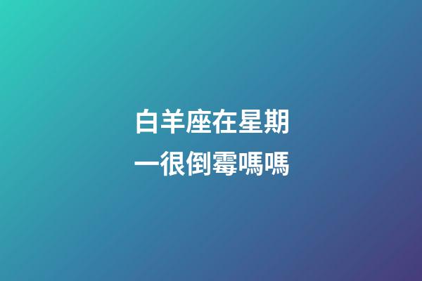 白羊座在星期一很倒霉嗎嗎-第1張-星座運勢-玄機派