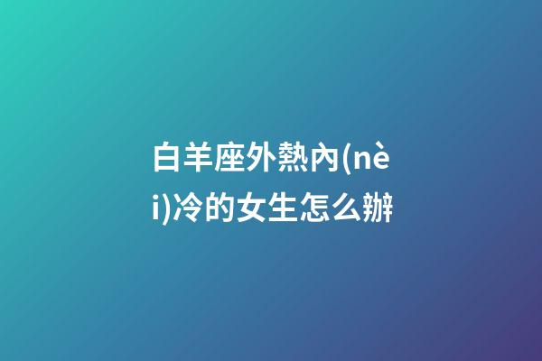 白羊座外熱內(nèi)冷的女生怎么辦-第1張-星座運(yùn)勢(shì)-玄機(jī)派