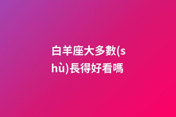 白羊座大多數(shù)長得好看嗎-第1張-星座運勢-玄機派