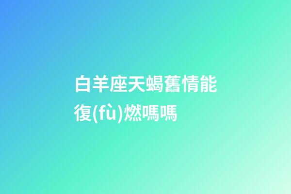 白羊座天蝎舊情能復(fù)燃嗎嗎-第1張-星座運(yùn)勢(shì)-玄機(jī)派