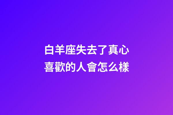 白羊座失去了真心喜歡的人會怎么樣-第1張-星座運勢-玄機派