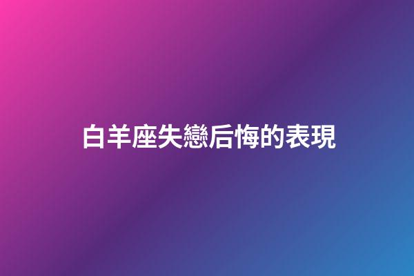 白羊座失戀后悔的表現-第1張-星座運勢-玄機派