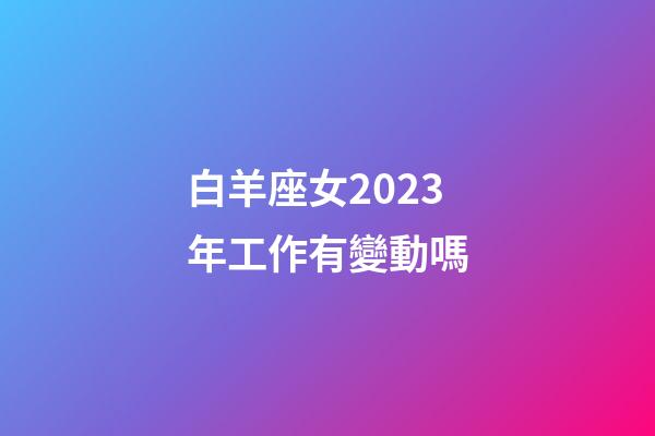 白羊座女2023年工作有變動嗎-第1張-星座運勢-玄機派