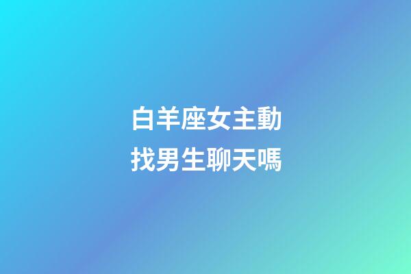 白羊座女主動找男生聊天嗎-第1張-星座運勢-玄機派