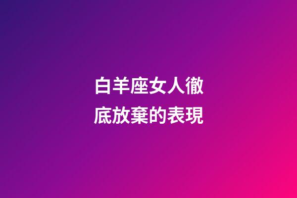 白羊座女人徹底放棄的表現-第1張-星座運勢-玄機派