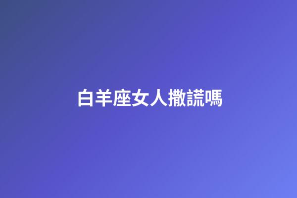 白羊座女人撒謊嗎-第1張-星座運勢-玄機(jī)派