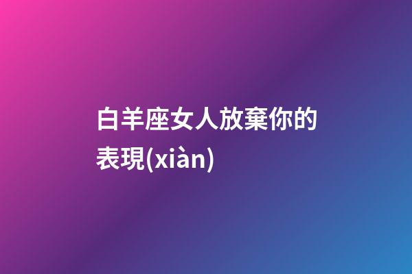 白羊座女人放棄你的表現(xiàn)-第1張-星座運勢-玄機派