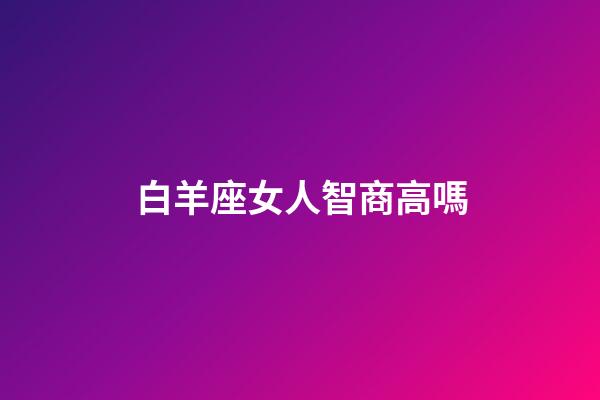 白羊座女人智商高嗎-第1張-星座運(yùn)勢(shì)-玄機(jī)派