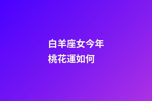 白羊座女今年桃花運如何-第1張-星座運勢-玄機派