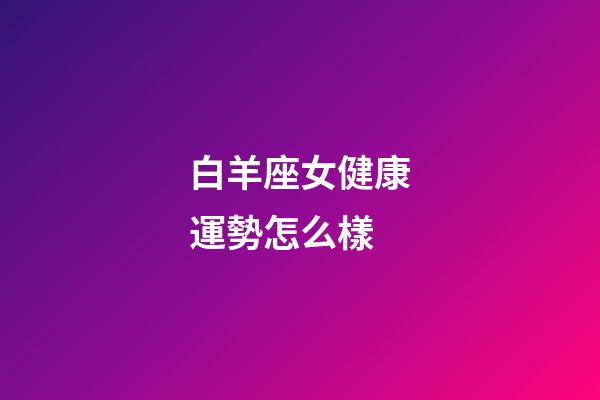 白羊座女健康運勢怎么樣-第1張-星座運勢-玄機派