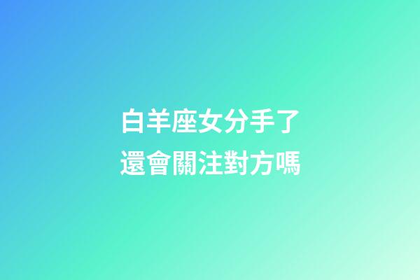 白羊座女分手了還會關注對方嗎-第1張-星座運勢-玄機派