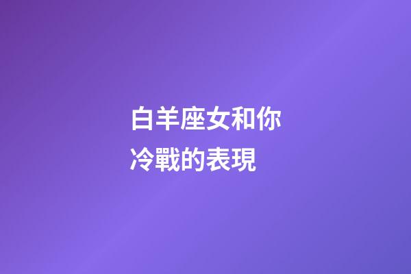 白羊座女和你冷戰的表現-第1張-星座運勢-玄機派