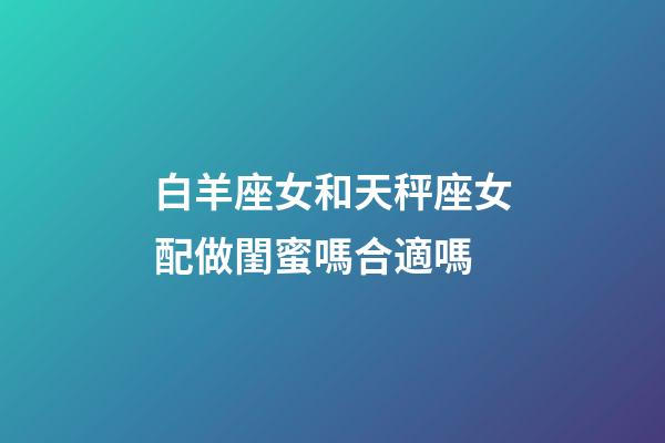 白羊座女和天秤座女配做閨蜜嗎合適嗎-第1張-星座運勢-玄機派
