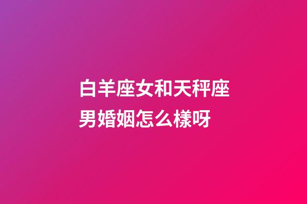 白羊座女和天秤座男婚姻怎么樣呀-第1張-星座運勢-玄機派