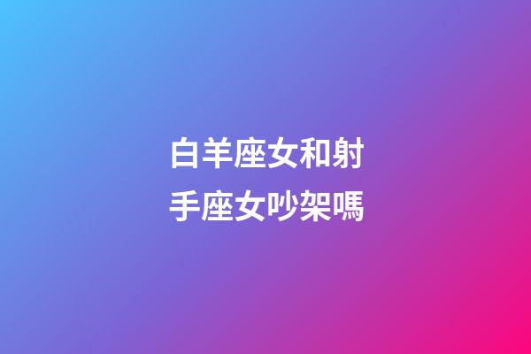 白羊座女和射手座女吵架嗎-第1張-星座運勢-玄機派