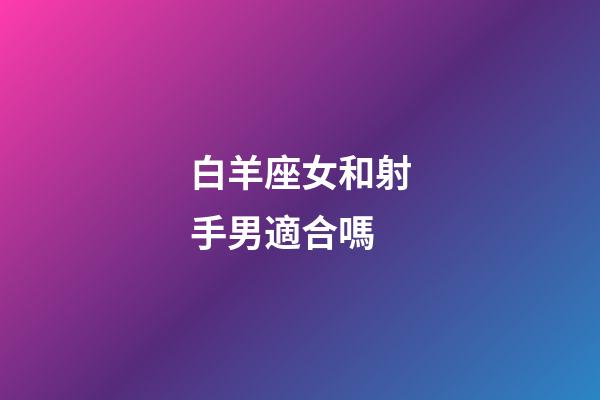 白羊座女和射手男適合嗎-第1張-星座運勢-玄機派