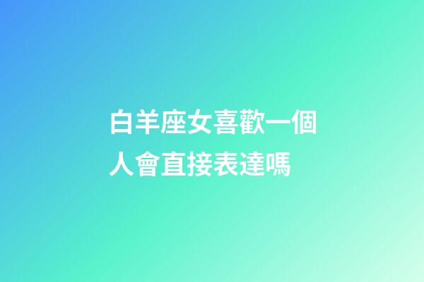 白羊座女喜歡一個人會直接表達嗎-第1張-星座運勢-玄機派